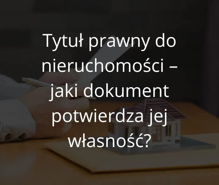 Tytuł prawny do nieruchomości - jakie dokumenty są niezbędne?